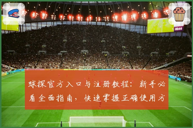 球探官方入口与注册教程：新手必看全面指南，快速掌握正确使用方法