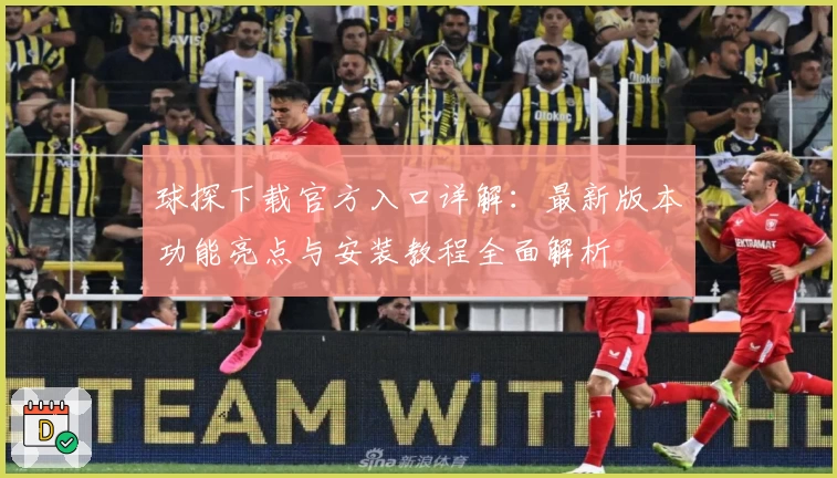 球探下载官方入口详解：最新版本功能亮点与安装教程全面解析
