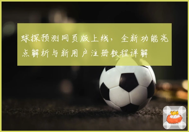 球探预测网页版上线，全新功能亮点解析与新用户注册教程详解