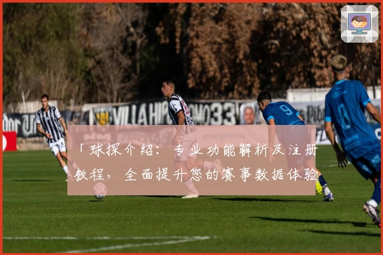 「球探介绍：专业功能解析及注册教程，全面提升您的赛事数据体验」