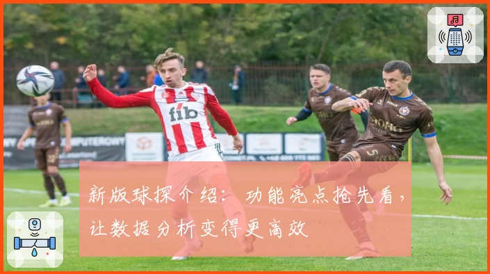 新版球探介绍：功能亮点抢先看，让数据分析变得更高效
