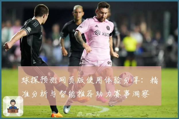 球探预测网页版使用体验分享：精准分析与智能推荐助力赛事洞察