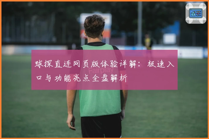 球探直连网页版体验详解：极速入口与功能亮点全盘解析