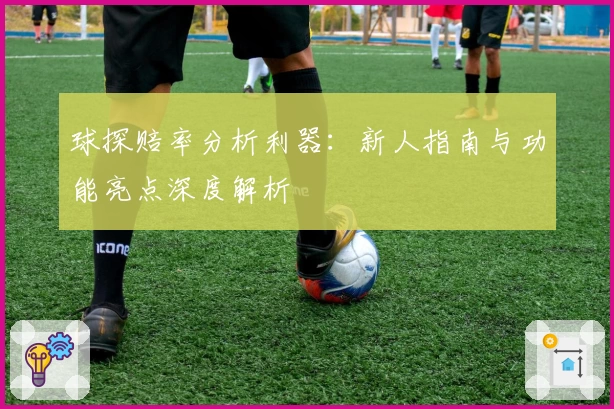 球探赔率分析利器：新人指南与功能亮点深度解析