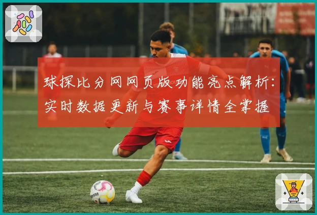 球探比分网网页版功能亮点解析：实时数据更新与赛事详情全掌握