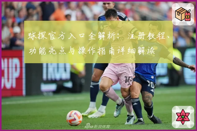 球探官方入口全解析：注册教程、功能亮点与操作指南详细解读