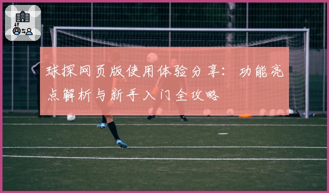 球探网页版使用体验分享：功能亮点解析与新手入门全攻略