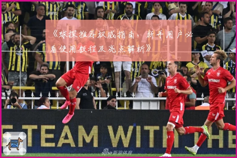 《球探推荐权威指南，新手用户必看使用教程及亮点解析》