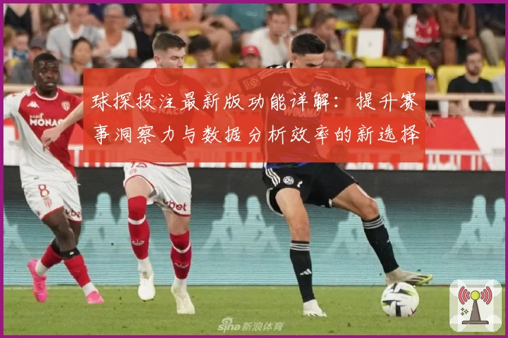 球探投注最新版功能详解：提升赛事洞察力与数据分析效率的新选择