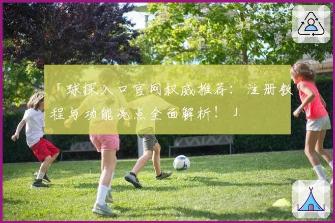 「球探入口官网权威推荐：注册教程与功能亮点全面解析！」