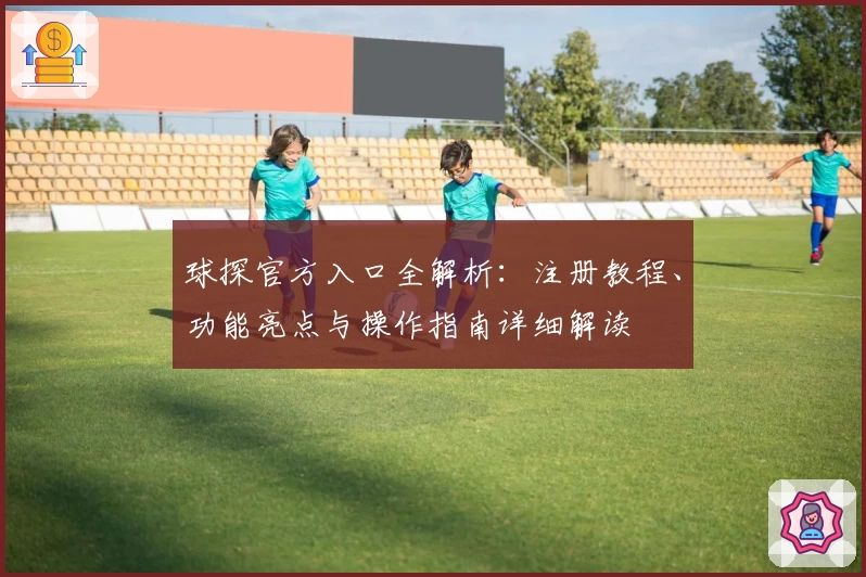 球探官方入口全解析：注册教程、功能亮点与操作指南详细解读