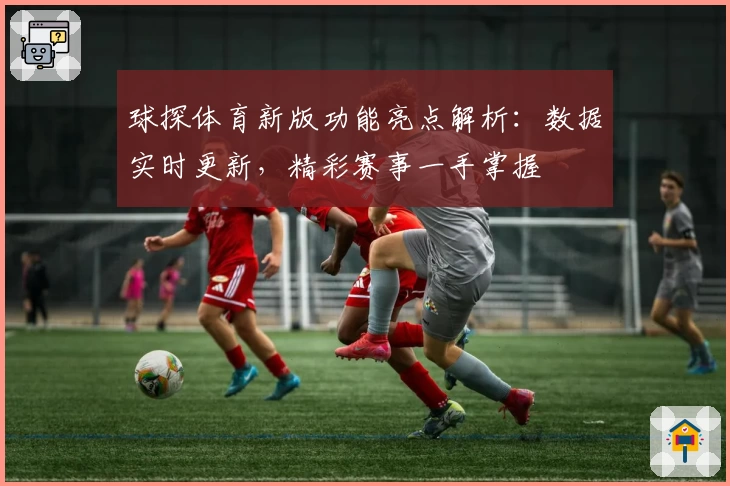 球探体育新版功能亮点解析：数据实时更新，精彩赛事一手掌握
