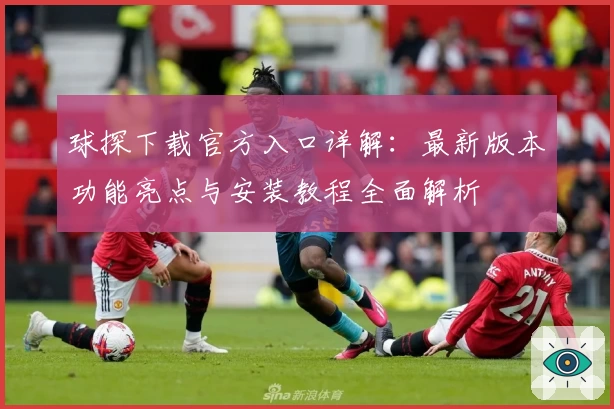 球探下载官方入口详解：最新版本功能亮点与安装教程全面解析