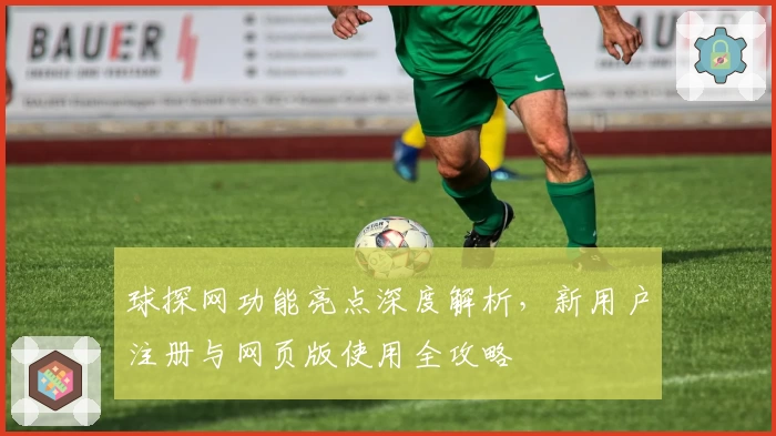 球探网功能亮点深度解析，新用户注册与网页版使用全攻略