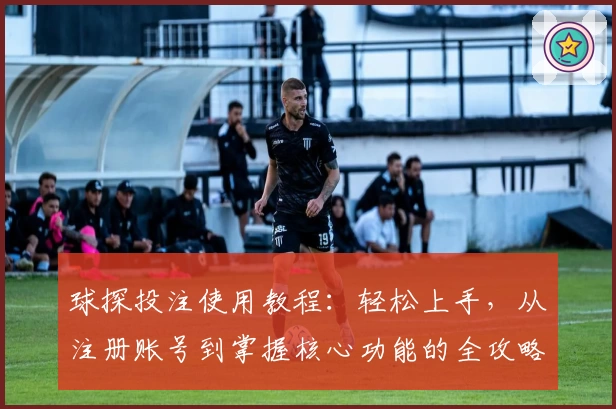 球探投注使用教程：轻松上手，从注册账号到掌握核心功能的全攻略