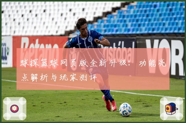 球探篮球网页版全新升级：功能亮点解析与玩家测评