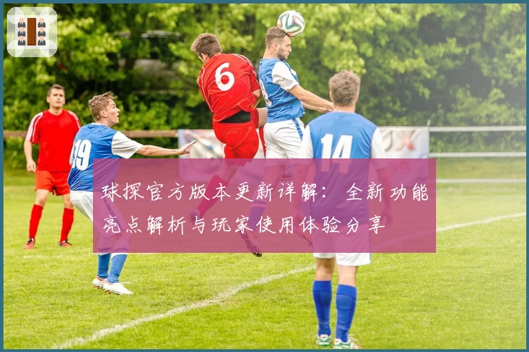 球探官方版本更新详解：全新功能亮点解析与玩家使用体验分享