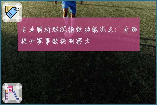 专业解析球探指数功能亮点：全面提升赛事数据洞察力