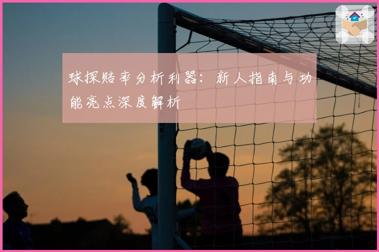 球探赔率分析利器：新人指南与功能亮点深度解析