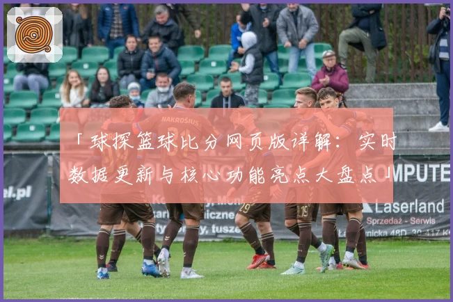 「球探篮球比分网页版详解：实时数据更新与核心功能亮点大盘点」