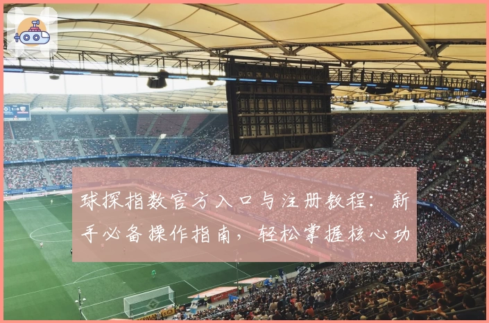 球探指数官方入口与注册教程：新手必备操作指南，轻松掌握核心功能亮点