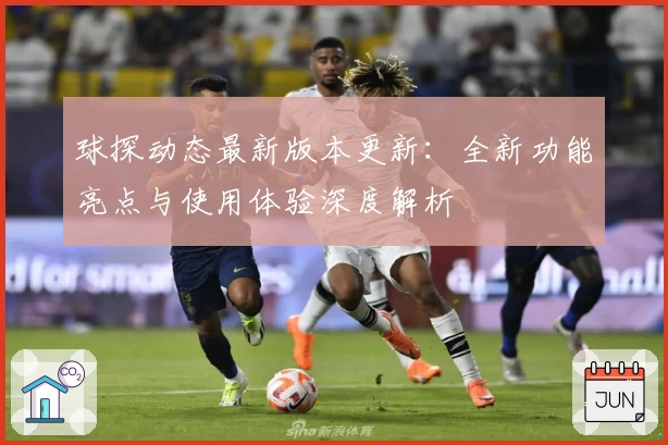 球探动态最新版本更新：全新功能亮点与使用体验深度解析