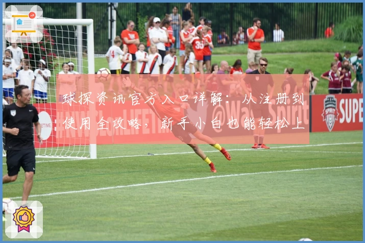 球探资讯官方入口详解：从注册到使用全攻略，新手小白也能轻松上手