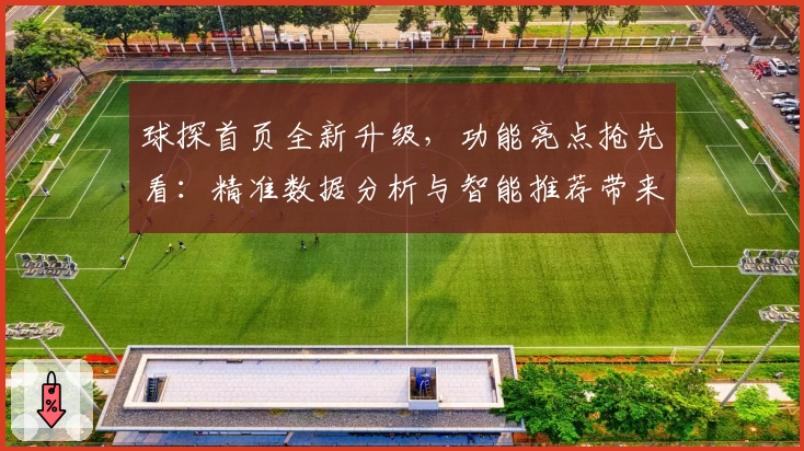 球探首页全新升级，功能亮点抢先看：精准数据分析与智能推荐带来更佳体验