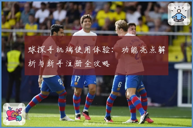 球探手机端使用体验：功能亮点解析与新手注册全攻略