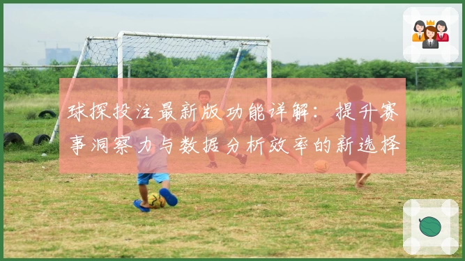 球探投注最新版功能详解：提升赛事洞察力与数据分析效率的新选择
