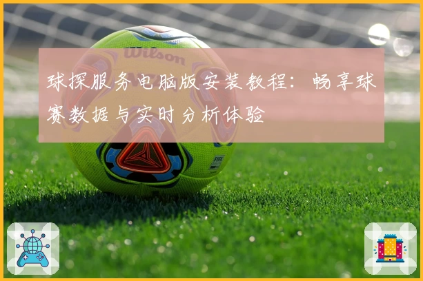 球探服务电脑版安装教程：畅享球赛数据与实时分析体验