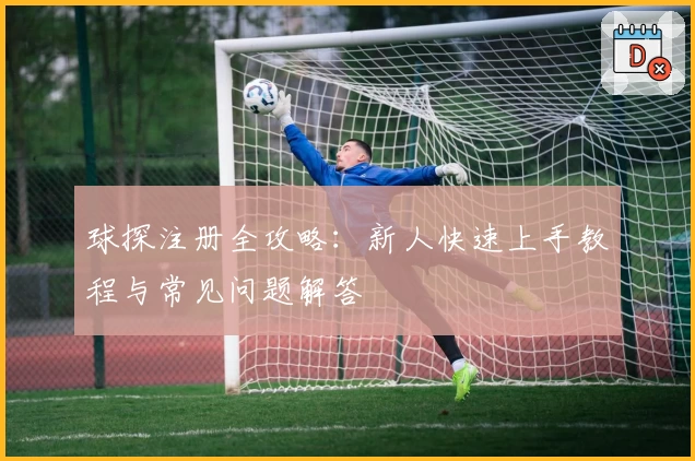 球探注册全攻略：新人快速上手教程与常见问题解答