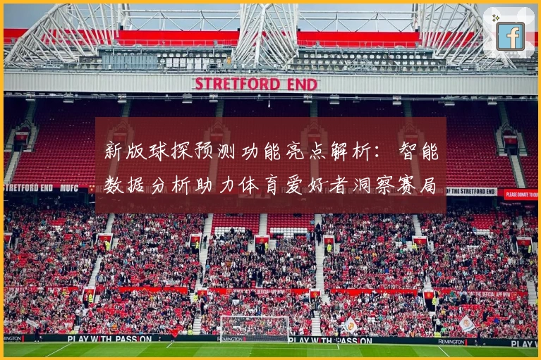 新版球探预测功能亮点解析：智能数据分析助力体育爱好者洞察赛局
