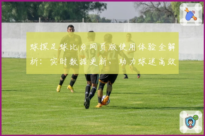 球探足球比分网页版使用体验全解析：实时数据更新，助力球迷高效掌握赛况
