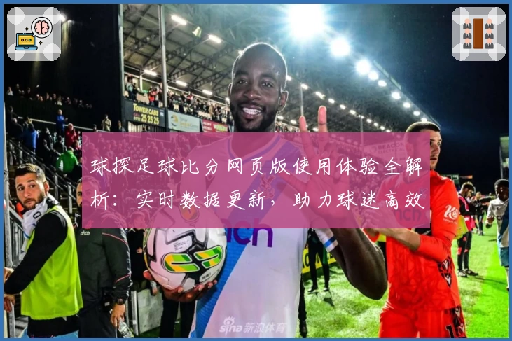 球探足球比分网页版使用体验全解析：实时数据更新，助力球迷高效掌握赛况