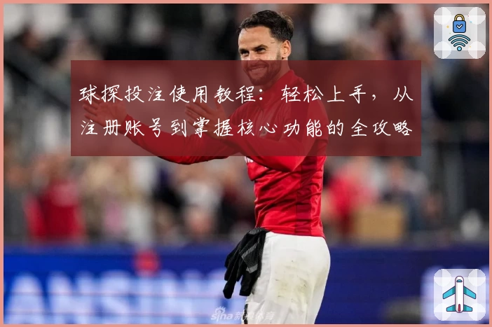 球探投注使用教程：轻松上手，从注册账号到掌握核心功能的全攻略