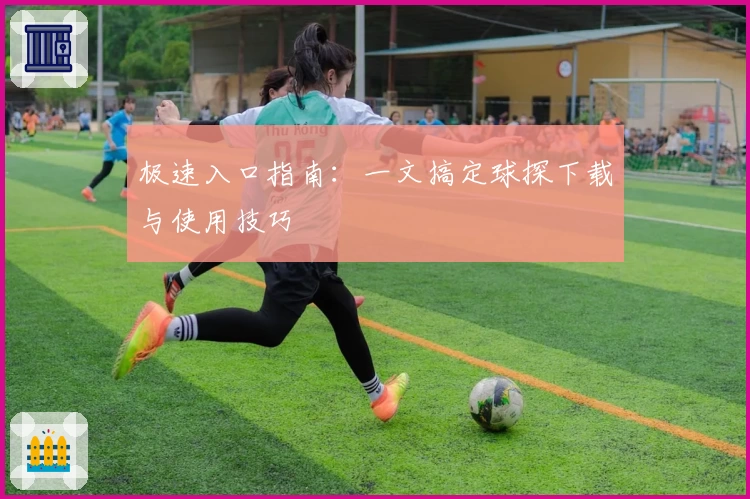 极速入口指南：一文搞定球探下载与使用技巧