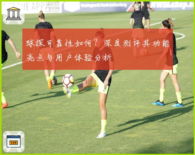 球探可靠性如何？深度测评其功能亮点与用户体验分析