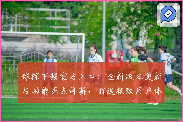 球探下载官方入口：全新版本更新与功能亮点详解，打造极致用户体验