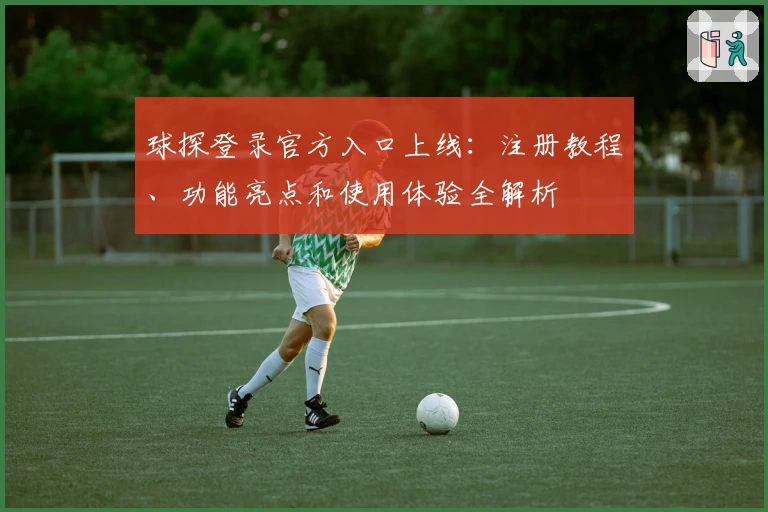 球探登录官方入口上线：注册教程、功能亮点和使用体验全解析