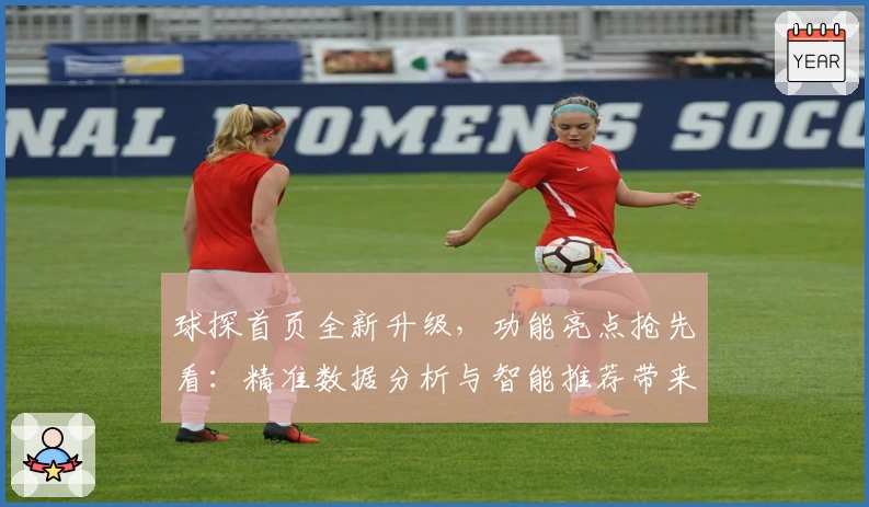球探首页全新升级，功能亮点抢先看：精准数据分析与智能推荐带来更佳体验