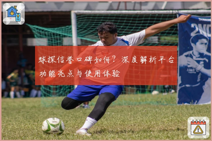 球探信誉口碑如何？深度解析平台功能亮点与使用体验