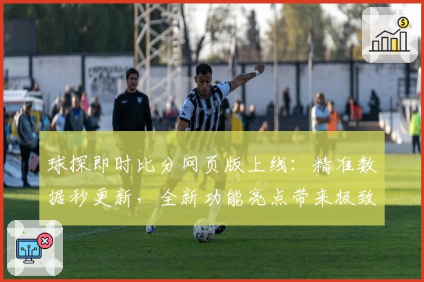 球探即时比分网页版上线：精准数据秒更新，全新功能亮点带来极致体验