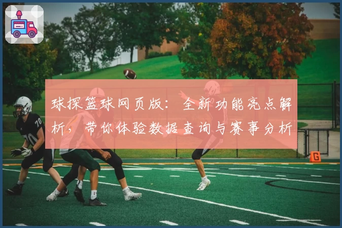 球探篮球网页版：全新功能亮点解析，带你体验数据查询与赛事分析的强大魅力