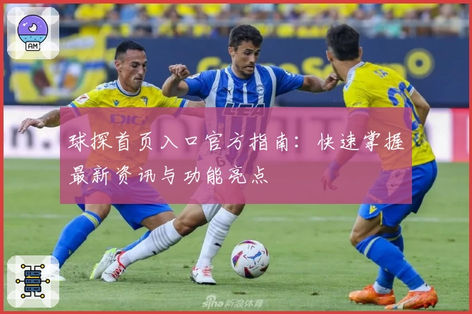 球探首页入口官方指南：快速掌握最新资讯与功能亮点