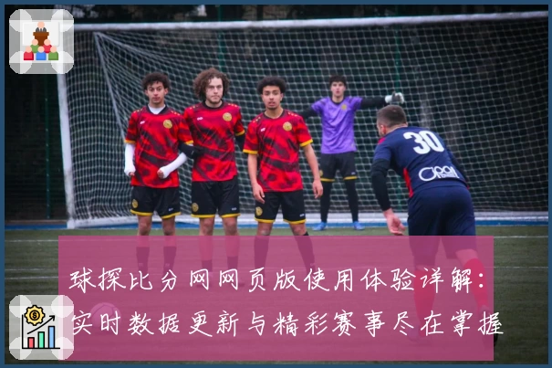 球探比分网网页版使用体验详解：实时数据更新与精彩赛事尽在掌握