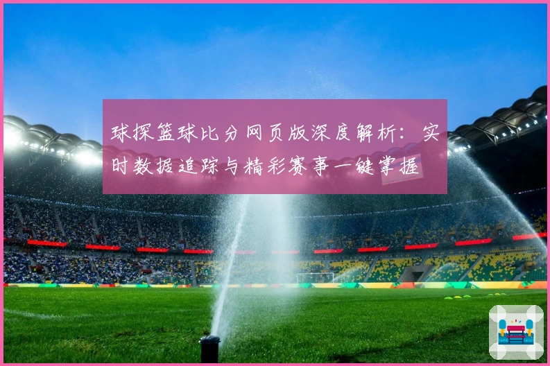 球探篮球比分网页版深度解析：实时数据追踪与精彩赛事一键掌握