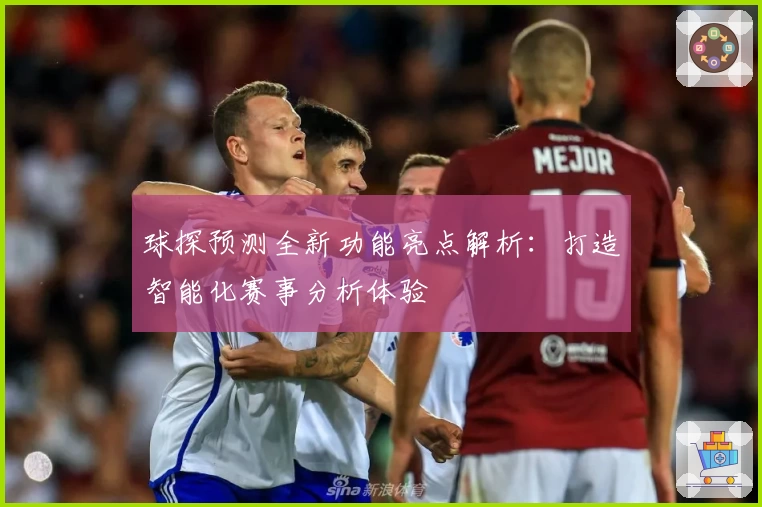 球探预测全新功能亮点解析：打造智能化赛事分析体验