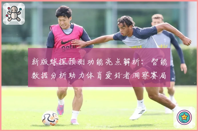 新版球探预测功能亮点解析：智能数据分析助力体育爱好者洞察赛局