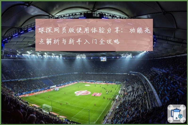 球探网页版使用体验分享：功能亮点解析与新手入门全攻略